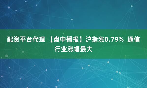 配资平台代理 【盘中播报】沪指涨0.79%  通信行业涨幅最大