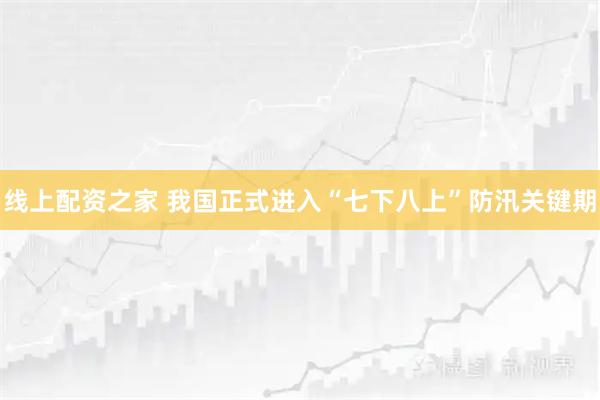 线上配资之家 我国正式进入“七下八上”防汛关键期