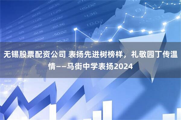 无锡股票配资公司 表扬先进树榜样，礼敬园丁传温情——马街中学表扬2024