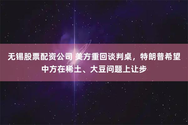 无锡股票配资公司 美方重回谈判桌，特朗普希望中方在稀土、大豆问题上让步