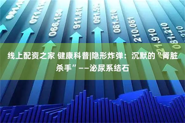 线上配资之家 健康科普|隐形炸弹：沉默的“肾脏杀手”——泌尿系结石
