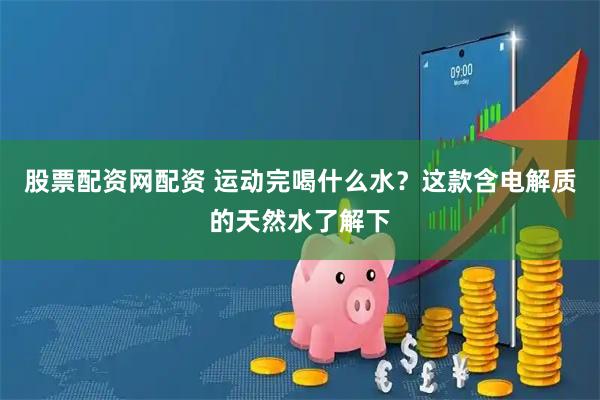 股票配资网配资 运动完喝什么水？这款含电解质的天然水了解下