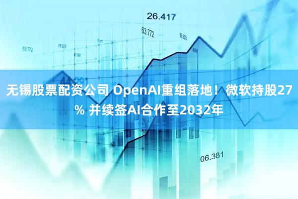 无锡股票配资公司 OpenAI重组落地！微软持股27% 并续签AI合作至2032年