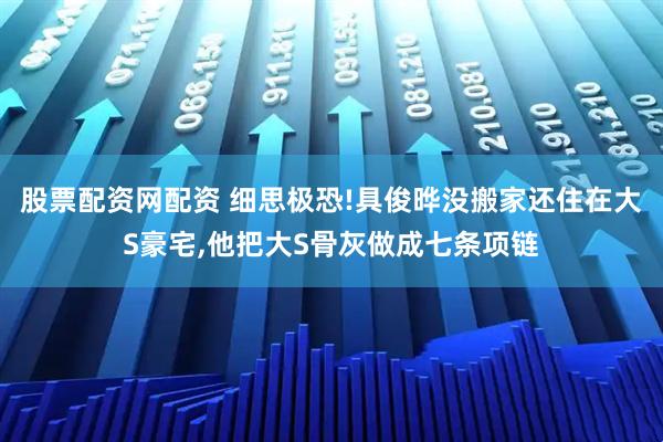 股票配资网配资 细思极恐!具俊晔没搬家还住在大S豪宅,他把大S骨灰做成七条项链
