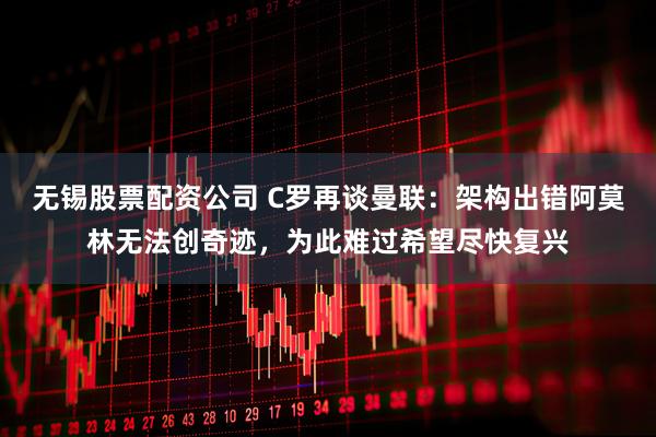 无锡股票配资公司 C罗再谈曼联：架构出错阿莫林无法创奇迹，为此难过希望尽快复兴