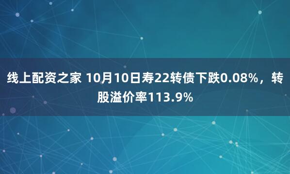 线上配资之家 10月10日寿22转债下跌0.08%，转股溢价率113.9%
