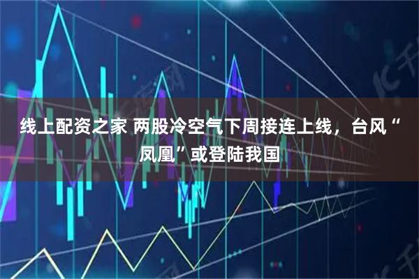 线上配资之家 两股冷空气下周接连上线，台风“凤凰”或登陆我国