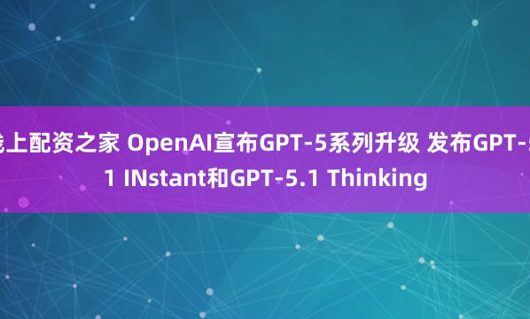 线上配资之家 OpenAI宣布GPT-5系列升级 发布GPT-5.1 INstant和GPT-5.1 Thinking