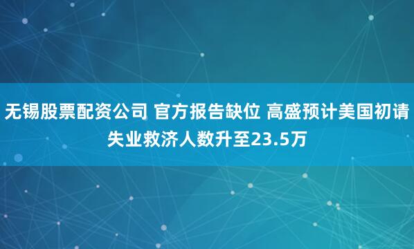 无锡股票配资公司 官方报告缺位 高盛预计美国初请失业救济人数升至23.5万