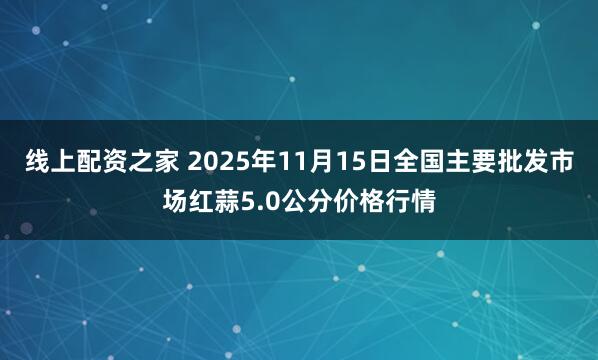 线上配资之家 2025年11月15日全国主要批发市场红蒜5.0公分价格行情