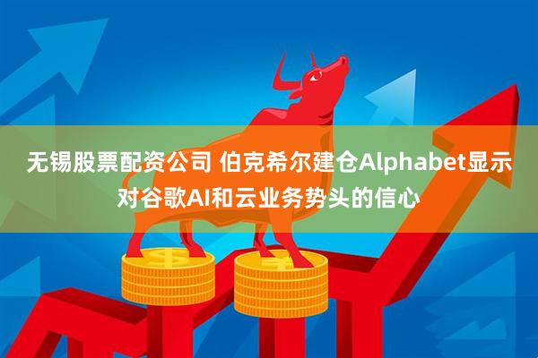 无锡股票配资公司 伯克希尔建仓Alphabet显示对谷歌AI和云业务势头的信心