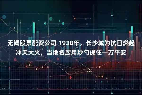 无锡股票配资公司 1938年，长沙城为抗日燃起冲天大火，当地名厨用炒勺保住一方平安