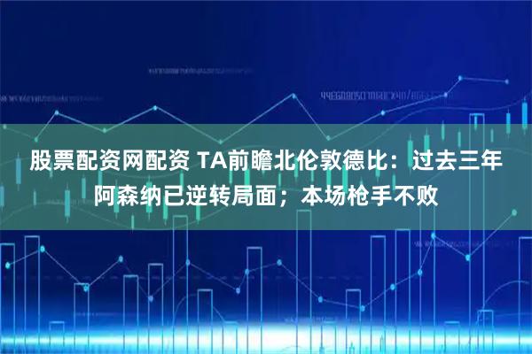 股票配资网配资 TA前瞻北伦敦德比：过去三年阿森纳已逆转局面；本场枪手不败