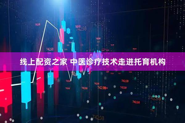 线上配资之家 中医诊疗技术走进托育机构