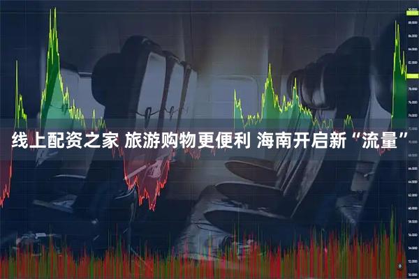 线上配资之家 旅游购物更便利 海南开启新“流量”