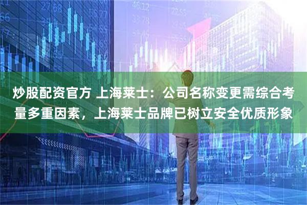 炒股配资官方 上海莱士：公司名称变更需综合考量多重因素，上海莱士品牌已树立安全优质形象