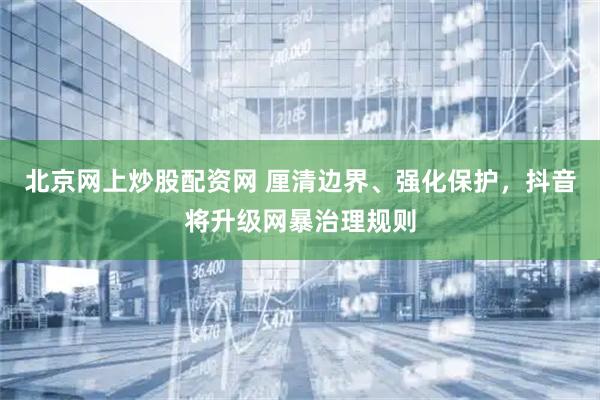 北京网上炒股配资网 厘清边界、强化保护,抖音将升级网暴治理规则