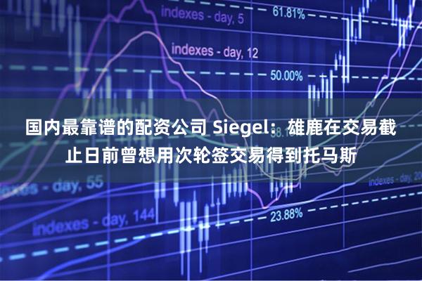 国内最靠谱的配资公司 Siegel：雄鹿在交易截止日前曾想用次轮签交易得到托马斯