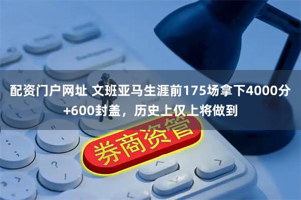 配资门户网址 文班亚马生涯前175场拿下4000分+600封盖，历史上仅上将做到