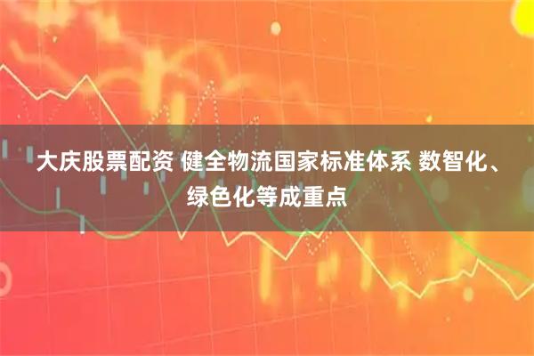 大庆股票配资 健全物流国家标准体系 数智化、绿色化等成重点