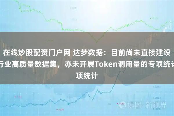 在线炒股配资门户网 达梦数据：目前尚未直接建设行业高质量数据集，亦未开展Token调用量的专项统计
