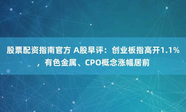 股票配资指南官方 A股早评：创业板指高开1.1%，有色金属、CPO概念涨幅居前