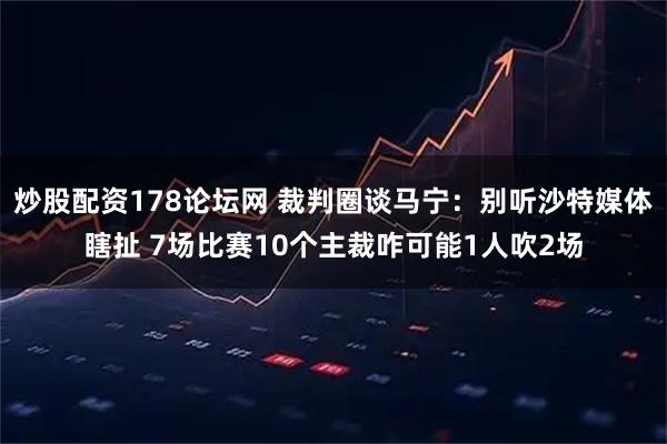 炒股配资178论坛网 裁判圈谈马宁：别听沙特媒体瞎扯 7场比赛10个主裁咋可能1人吹2场