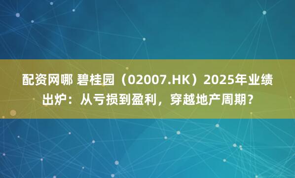 配资网哪 碧桂园（02007.HK）2025年业绩出炉：从亏损到盈利，穿越地产周期？