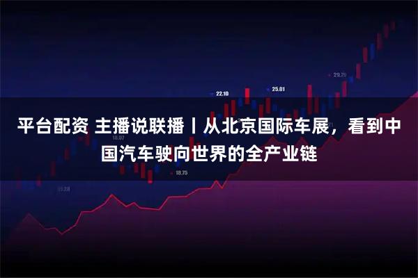 平台配资 主播说联播丨从北京国际车展，看到中国汽车驶向世界的全产业链