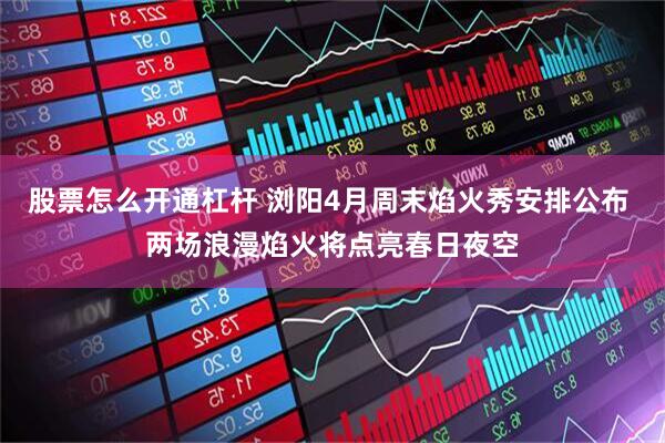 股票怎么开通杠杆 浏阳4月周末焰火秀安排公布 两场浪漫焰火将点亮春日夜空