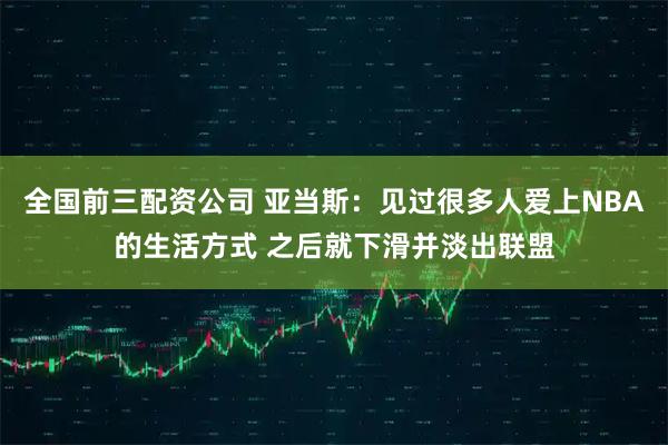 全国前三配资公司 亚当斯：见过很多人爱上NBA的生活方式 之后就下滑并淡出联盟