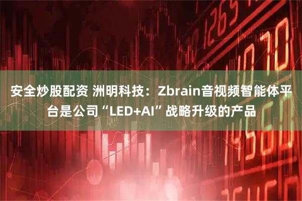 安全炒股配资 洲明科技：Zbrain音视频智能体平台是公司“LED+AI”战略升级的产品