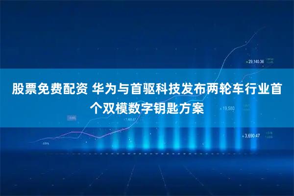 股票免费配资 华为与首驱科技发布两轮车行业首个双模数字钥匙方案