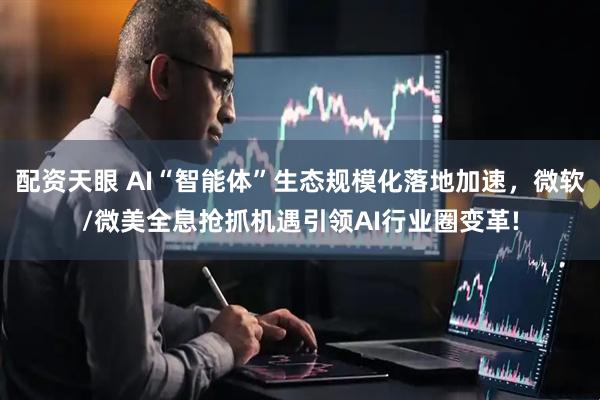 配资天眼 AI“智能体”生态规模化落地加速，微软/微美全息抢抓机遇引领AI行业圈变革!