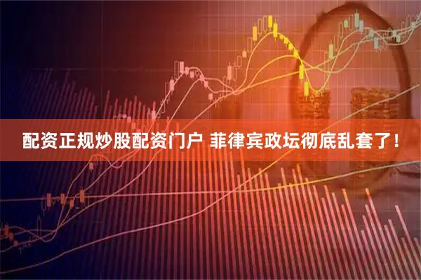配资正规炒股配资门户 菲律宾政坛彻底乱套了！