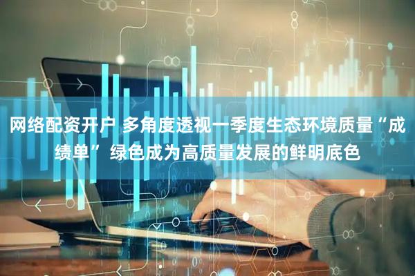 网络配资开户 多角度透视一季度生态环境质量“成绩单” 绿色成为高质量发展的鲜明底色