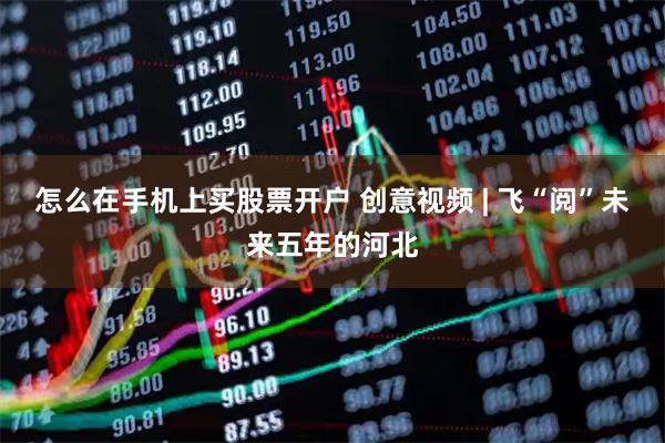 怎么在手机上买股票开户 创意视频 | 飞“阅”未来五年的河北