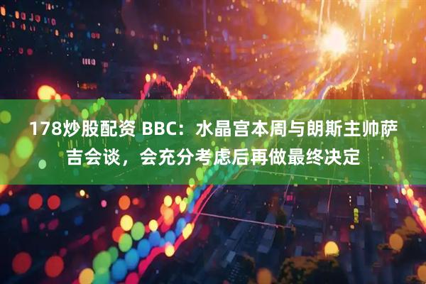 178炒股配资 BBC：水晶宫本周与朗斯主帅萨吉会谈，会充分考虑后再做最终决定