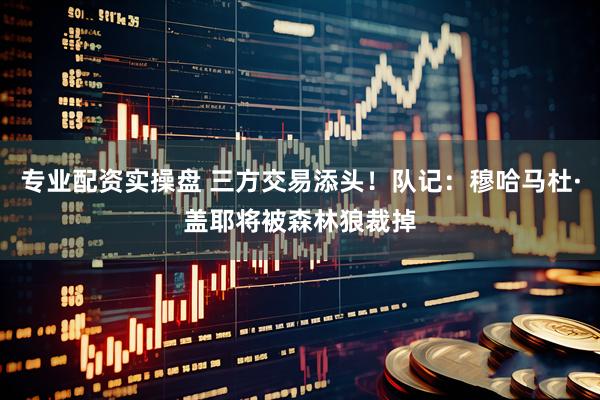 专业配资实操盘 三方交易添头！队记：穆哈马杜·盖耶将被森林狼裁掉