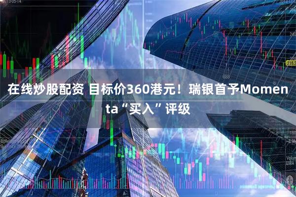 在线炒股配资 目标价360港元！瑞银首予Momenta“买入”评级