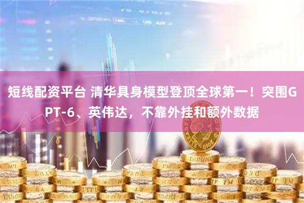 短线配资平台 清华具身模型登顶全球第一！突围GPT-6、英伟达，不靠外挂和额外数据